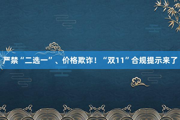 严禁“二选一”、价格欺诈！“双11”合规提示来了