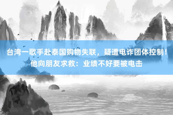 台湾一歌手赴泰国购物失联，疑遭电诈团体控制！他向朋友求救：业绩不好要被电击