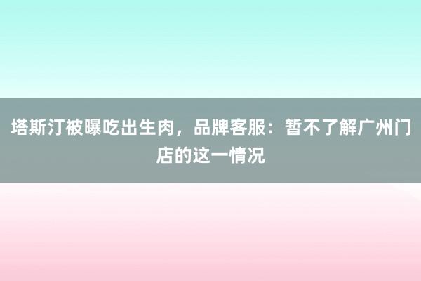 塔斯汀被曝吃出生肉，品牌客服：暂不了解广州门店的这一情况