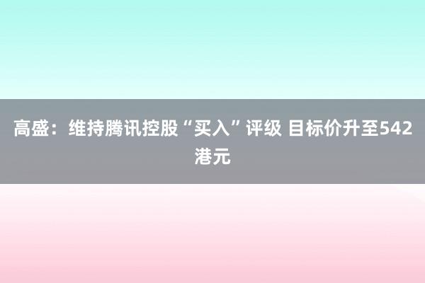 高盛：维持腾讯控股“买入”评级 目标价升至542港元