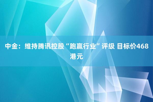 中金：维持腾讯控股“跑赢行业”评级 目标价468港元