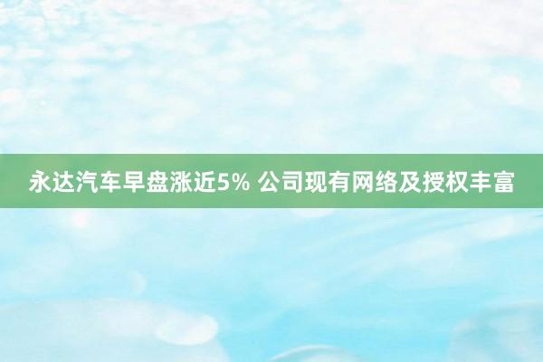 永达汽车早盘涨近5% 公司现有网络及授权丰富