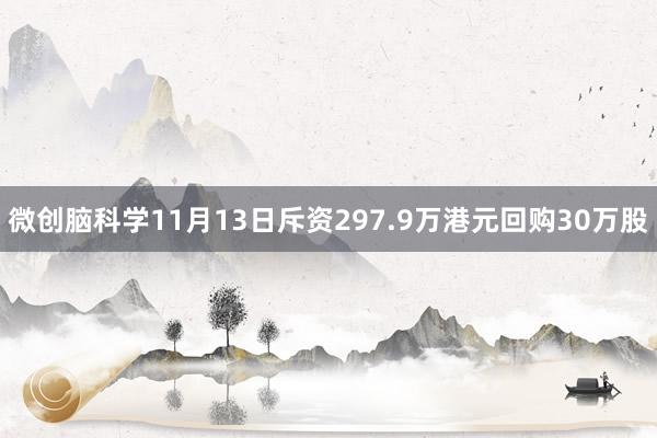 微创脑科学11月13日斥资297.9万港元回购30万股