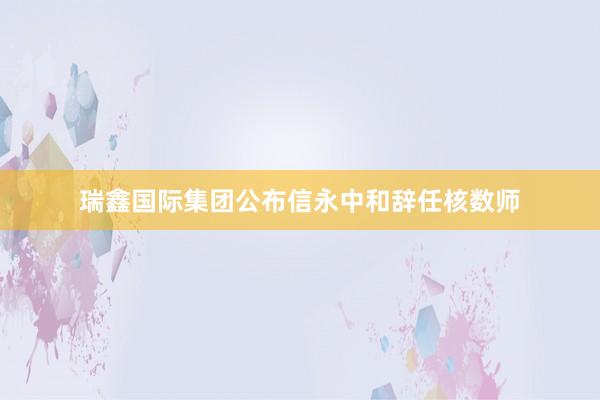 瑞鑫国际集团公布信永中和辞任核数师