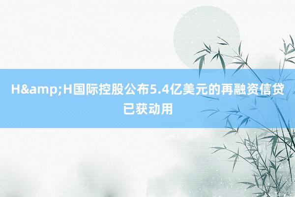 H&H国际控股公布5.4亿美元的再融资信贷已获动用