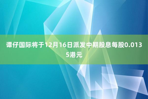 谭仔国际将于12月16日派发中期股息每股0.0135港元