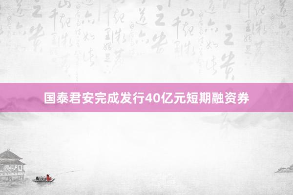 国泰君安完成发行40亿元短期融资券