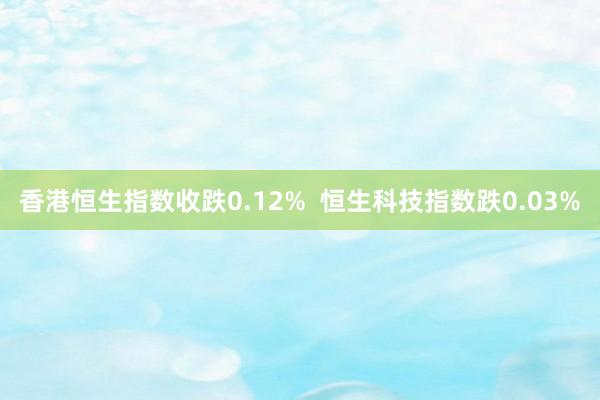 香港恒生指数收跌0.12%  恒生科技指数跌0.03%