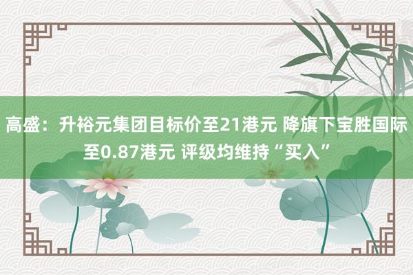 高盛：升裕元集团目标价至21港元 降旗下宝胜国际至0.87港元 评级均维持“买入”