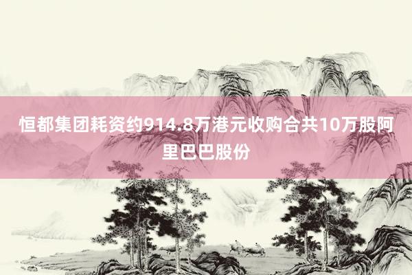 恒都集团耗资约914.8万港元收购合共10万股阿里巴巴股份