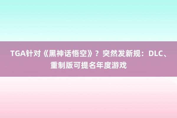 TGA针对《黑神话悟空》？突然发新规：DLC、重制版可提名年度游戏