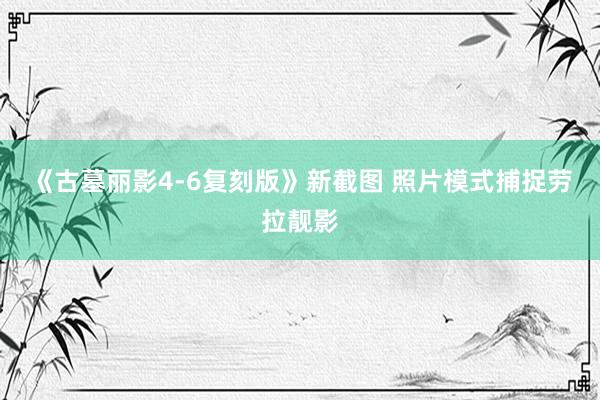 《古墓丽影4-6复刻版》新截图 照片模式捕捉劳拉靓影