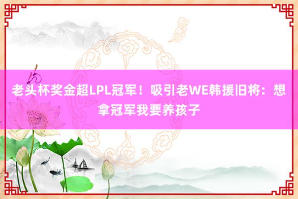 老头杯奖金超LPL冠军！吸引老WE韩援旧将：想拿冠军我要养孩子