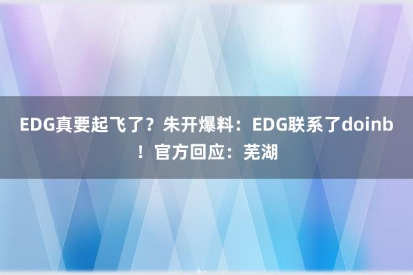 EDG真要起飞了？朱开爆料：EDG联系了doinb！官方回应：芜湖