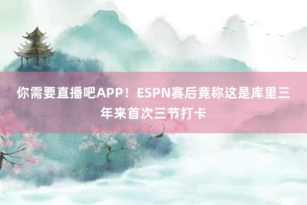 你需要直播吧APP！ESPN赛后竟称这是库里三年来首次三节打卡