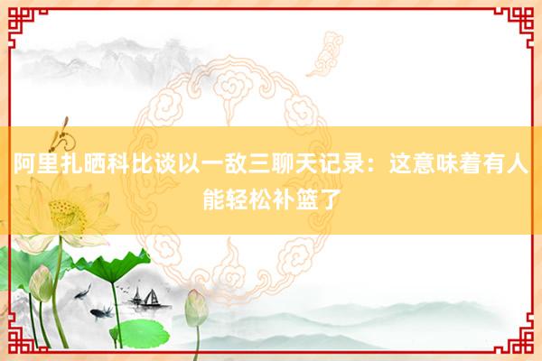 阿里扎晒科比谈以一敌三聊天记录：这意味着有人能轻松补篮了