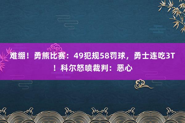 难绷！勇熊比赛：49犯规58罚球，勇士连吃3T！科尔怒喷裁判：恶心