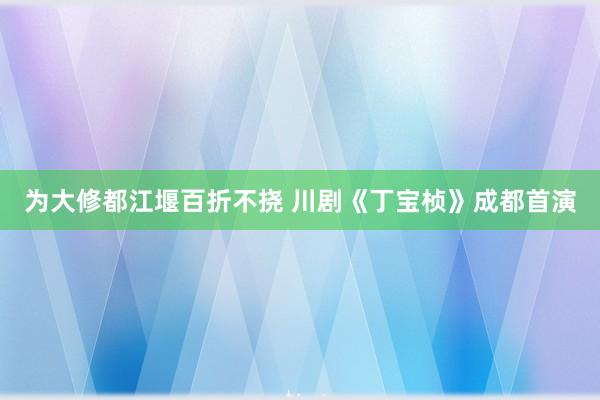 为大修都江堰百折不挠 川剧《丁宝桢》成都首演