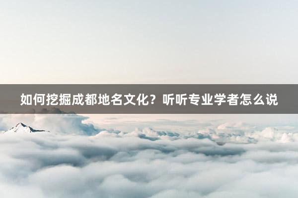 如何挖掘成都地名文化？听听专业学者怎么说