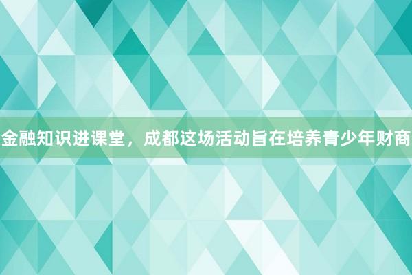 金融知识进课堂，成都这场活动旨在培养青少年财商