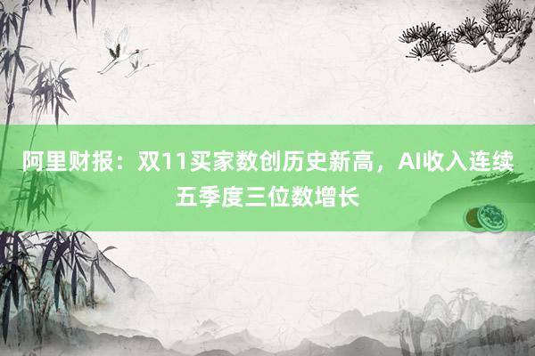 阿里财报：双11买家数创历史新高，AI收入连续五季度三位数增长