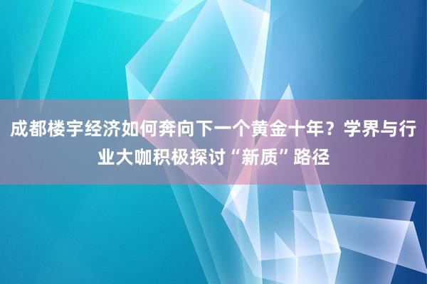 成都楼宇经济如何奔向下一个黄金十年？学界与行业大咖积极探讨“新质”路径