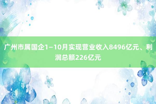 广州市属国企1—10月实现营业收入8496亿元、利润总额226亿元