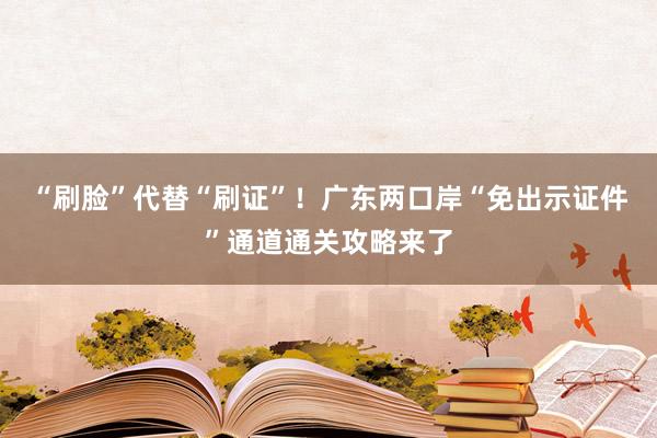 “刷脸”代替“刷证”！广东两口岸“免出示证件”通道通关攻略来了