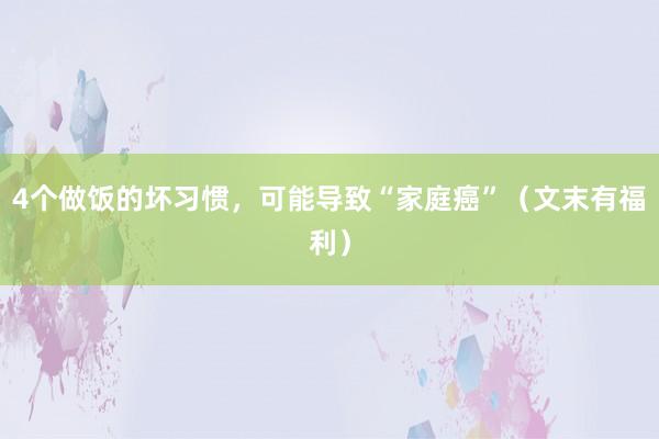 4个做饭的坏习惯，可能导致“家庭癌”（文末有福利）