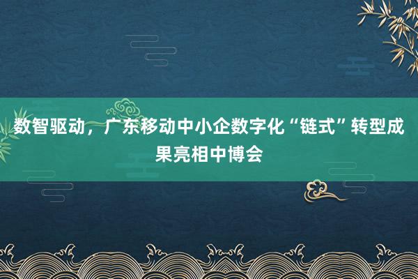 数智驱动，广东移动中小企数字化“链式”转型成果亮相中博会