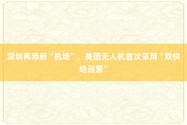 深圳再添新“机场”，美团无人机首次采用“双供给运营”