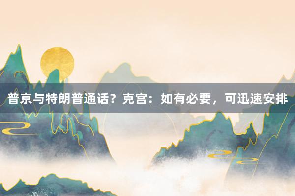 普京与特朗普通话？克宫：如有必要，可迅速安排