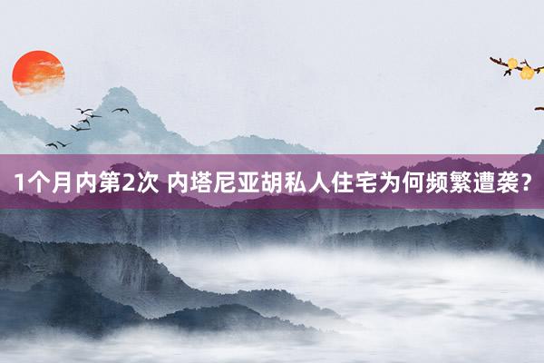 1个月内第2次 内塔尼亚胡私人住宅为何频繁遭袭？