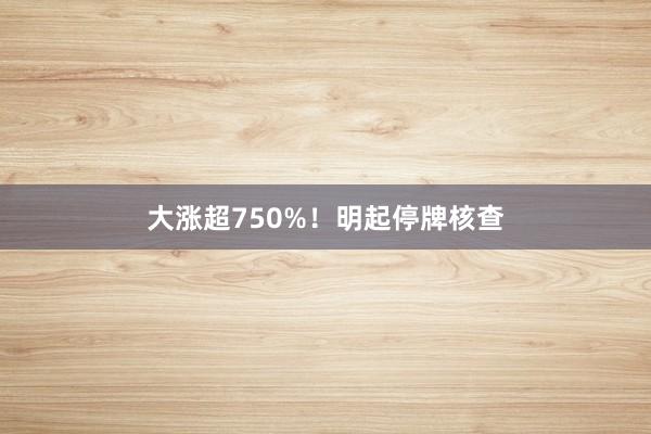 大涨超750%！明起停牌核查