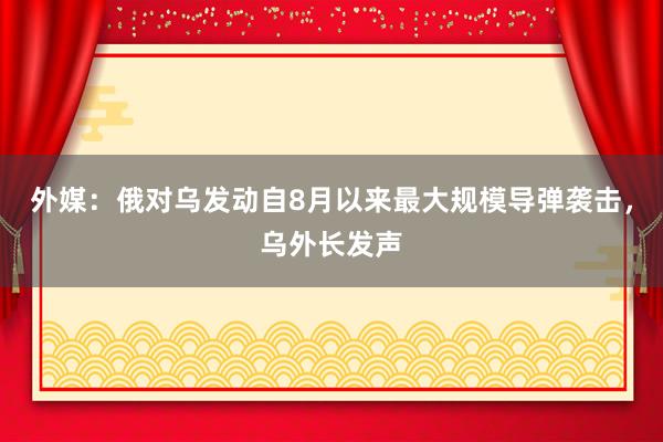 外媒：俄对乌发动自8月以来最大规模导弹袭击，乌外长发声