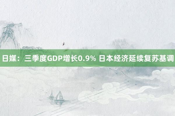 日媒：三季度GDP增长0.9% 日本经济延续复苏基调