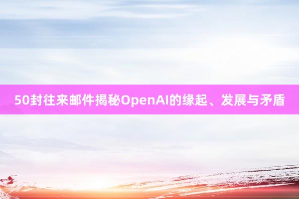 50封往来邮件揭秘OpenAI的缘起、发展与矛盾