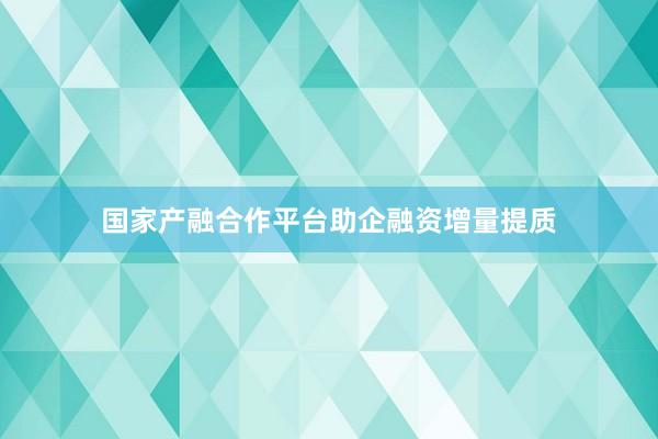 国家产融合作平台助企融资增量提质