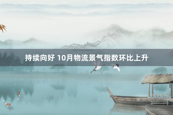 持续向好 10月物流景气指数环比上升