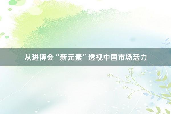 从进博会“新元素”透视中国市场活力