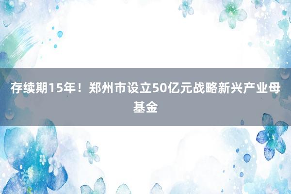 存续期15年！郑州市设立50亿元战略新兴产业母基金