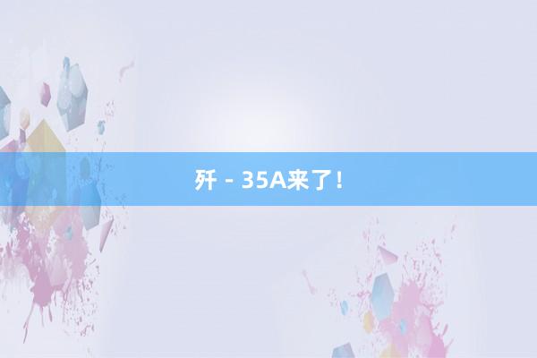 歼－35A来了！