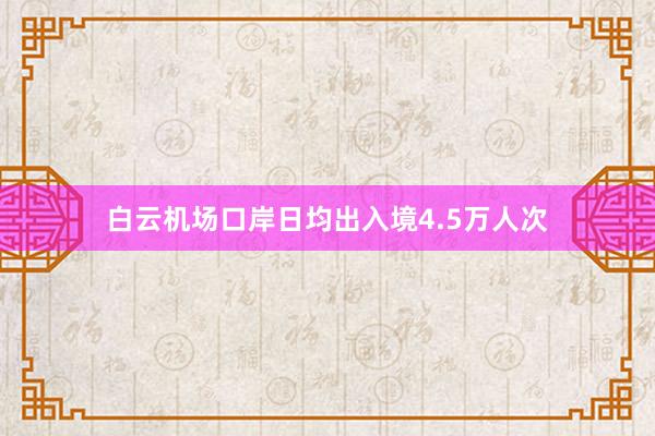 白云机场口岸日均出入境4.5万人次