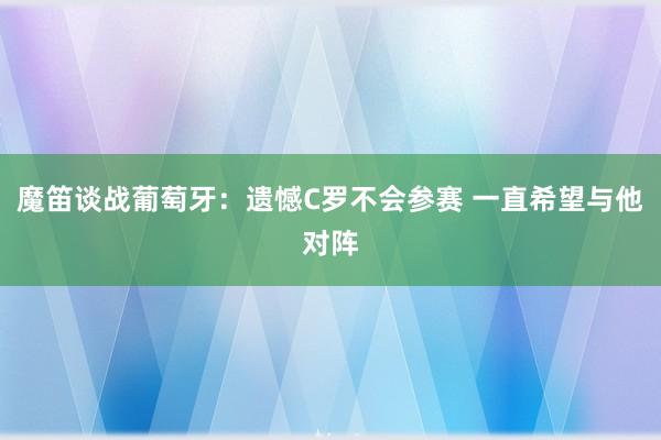 魔笛谈战葡萄牙：遗憾C罗不会参赛 一直希望与他对阵