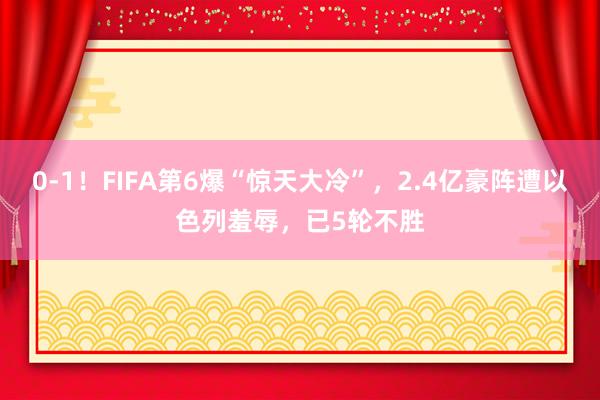 0-1！FIFA第6爆“惊天大冷”，2.4亿豪阵遭以色列羞辱，已5轮不胜