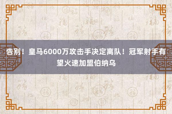 告别！皇马6000万攻击手决定离队！冠军射手有望火速加盟伯纳乌