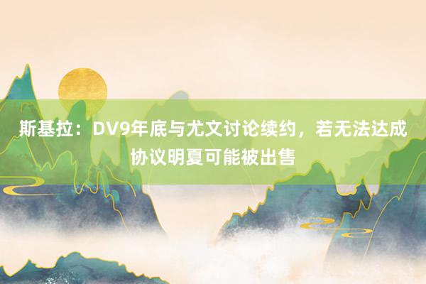 斯基拉：DV9年底与尤文讨论续约，若无法达成协议明夏可能被出售