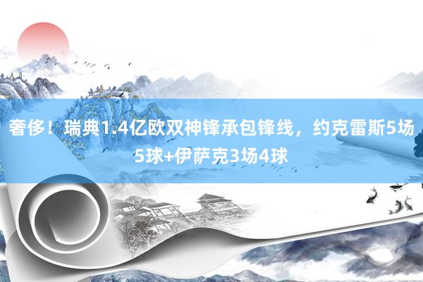 奢侈！瑞典1.4亿欧双神锋承包锋线，约克雷斯5场5球+伊萨克3场4球