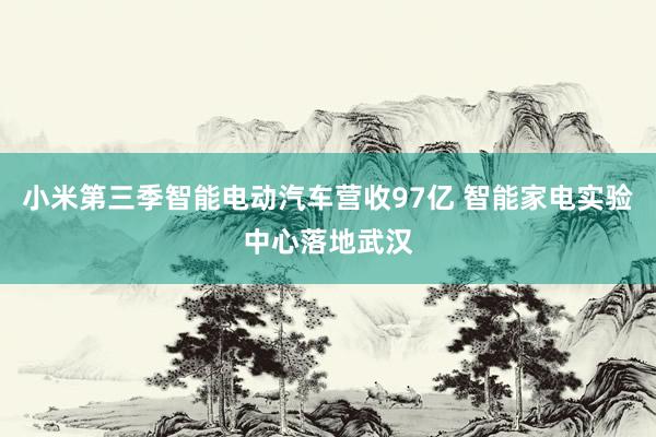 小米第三季智能电动汽车营收97亿 智能家电实验中心落地武汉