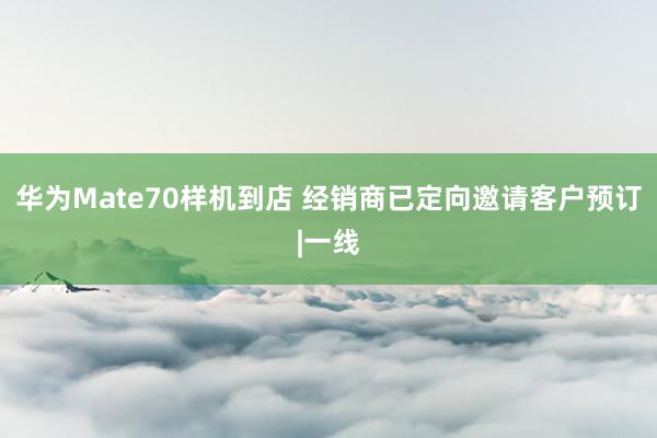 华为Mate70样机到店 经销商已定向邀请客户预订|一线